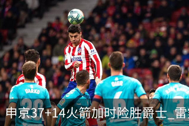 申京37+14火箭加时险胜爵士 雷霆逆转胜森林狼
